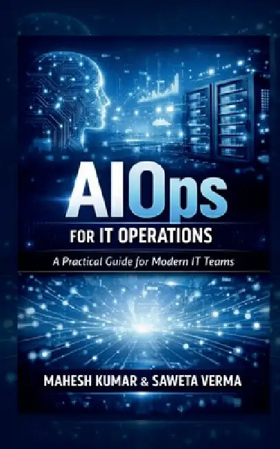 AIOps for IT Operations: A Practical Guide for Modern IT Teams by Mahesh Kumar, Saweta Verma