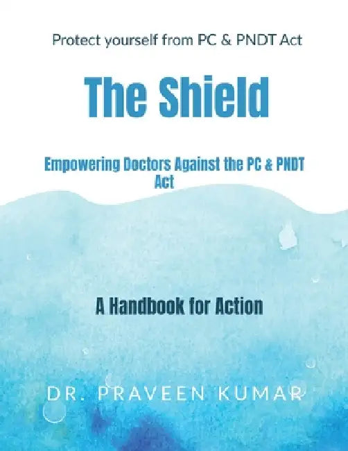 Protect yourself from PC & PNDT Act: The Shield: : Empowering Doctors Against the PC & PNDT Act: A Handbook for Action by Dr Praveen Kumar