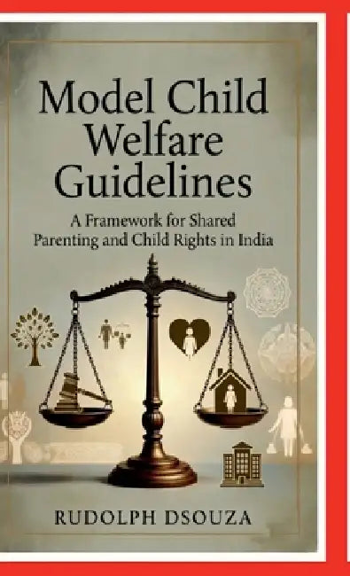 Model Child Welfare Guidelines: A Framework for Shared Parenting and Child Rights in India by Rudolph Dsouza