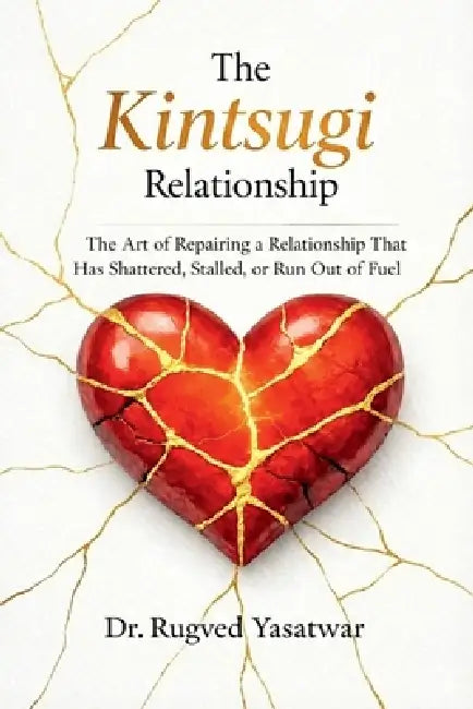 The Kintsugi Relationship: The Art of Repairing a Relationship That Has Shattered, Stalled, or Run Out of Fuel. by Dr Rugved Yasatwar