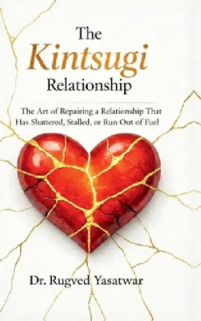 The Kintsugi Relationship: The Art of Repairing a Relationship That Has Shattered, Stalled, or Run Out of Fuel. by Dr Rugved Yasatwar