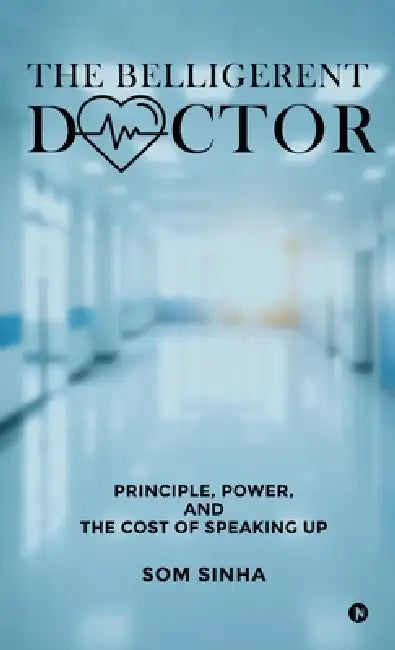 The Belligerent Doctor: Principle, Power, and the Cost of Speaking Up by Som Sinha