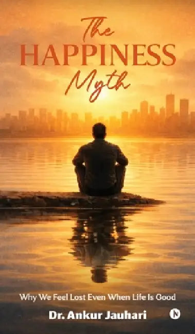 The Happiness Myth: Why We Feel Lost Even When Life Is Good by Dr Ankur Jauhari