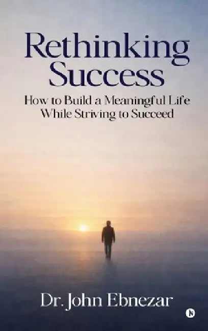Rethinking Success: How to Build a Meaningful Life While Striving to Succeed by Dr John Ebnezar