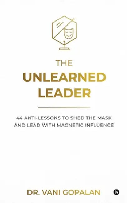 The Unlearned Leader: 44 Anti-Lessons to Shed the Mask and Lead with Magnetic Influence by Dr Vani Gopalan