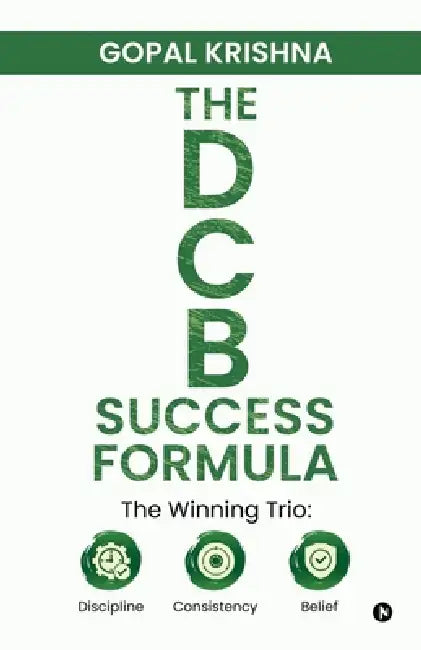 The Dcb Success Formula: The Winning Trio: Discipline - Consistency - Belief by Gopal Krishna