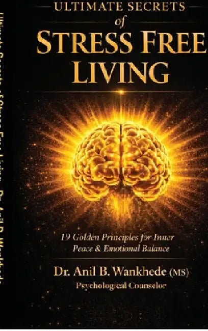 Ultimate Secrets of Stress Free Living: 19 Golden Principles for Inner Peace & Emotional Balance by Dr Anil B Wankhede