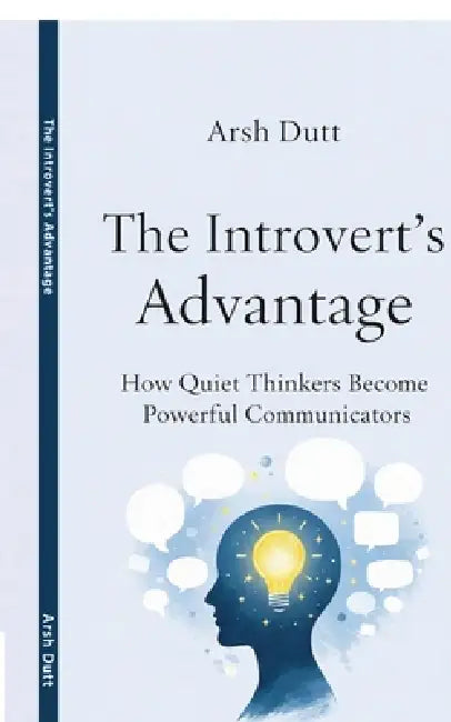 The Introvert's Advantage: How Quiet Thinkers Become Powerful Communicators by Arsh Dutt