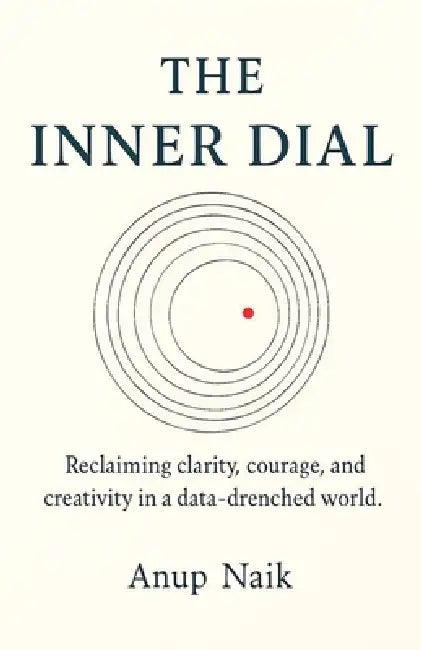 The Inner Dial: Reclaiming clarity, courage, and creativity in a data-drenched world. by Dr Anup Naik