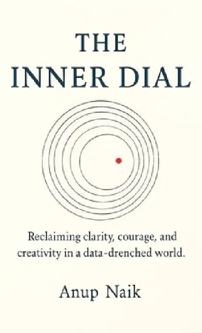 The Inner Dial: Reclaiming clarity, courage, and creativity in a data-drenched world. by Dr Anup Naik