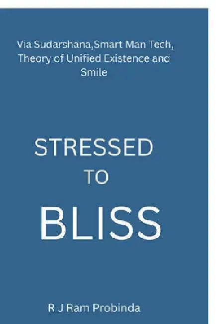 Stressed to Bliss: Via Sudarshana, Smart Man Tech, Theory of Unified Existence, and Smile by R J Ram Probinda