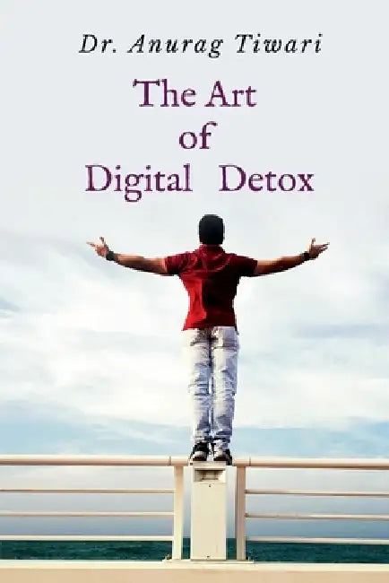 The Art of Digital Detox: Reclaiming Your Mind in the Age of Distraction by Dr Anurag Tiwari