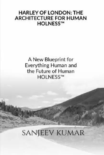 Harley of London: THE ARCHITECTURE FOR HUMAN HOLNESS(TM) A New Blueprint for Everything Human and the Future of Human HOLNESS(TM) by Sanjeev Kumar