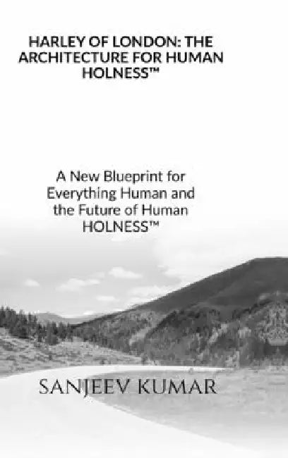 Harley of London: THE ARCHITECTURE FOR HUMAN HOLNESS(TM) A New Blueprint for Everything Human and the Future of Human HOLNESS(TM) by Sanjeev Kumar