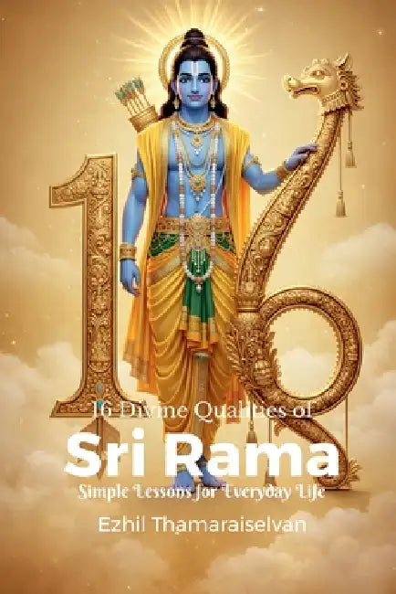16 Divine Qualities of Sri Rama: Simple Lessons for Everyday Life by Ezhil Thamaraiselvan