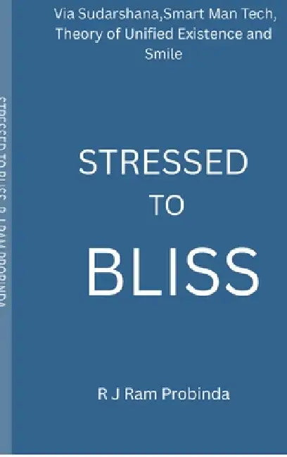 Stressed to Bliss: Via Sudarshana, Smart Man Tech, Theory of Unified Existence, and Smile by R J Ram Probinda