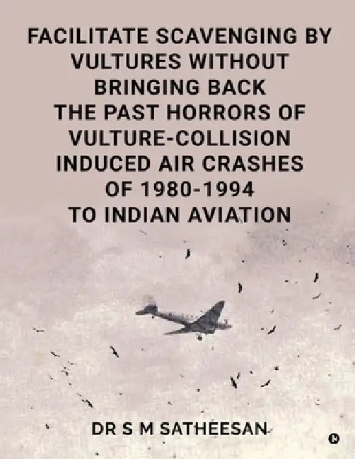 Facilitate Scavenging by Vultures Without Bringing Back the Past Horrors of Vulture-Collision Induced Air Crashes of 1980-1994 to Indian Aviation by Dr S M Satheesan