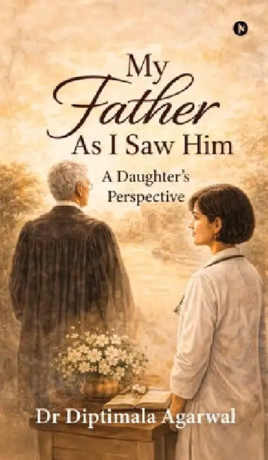 My Father, As I Saw Him: A Daughter's Perspective by Dr Diptimala Agarwal