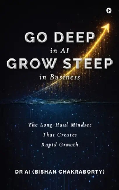 Go Deep in AI Grow Steep in Business: The Long-Haul Mindset That Creates Rapid Growth by Dr Ai (Bishan Chakraborty)