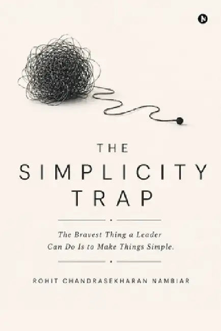 The Simplicity Trap: The Bravest Thing a Leader Can Do Is to Make Things Simple. by Rohit Chandrasekharan Nambiar