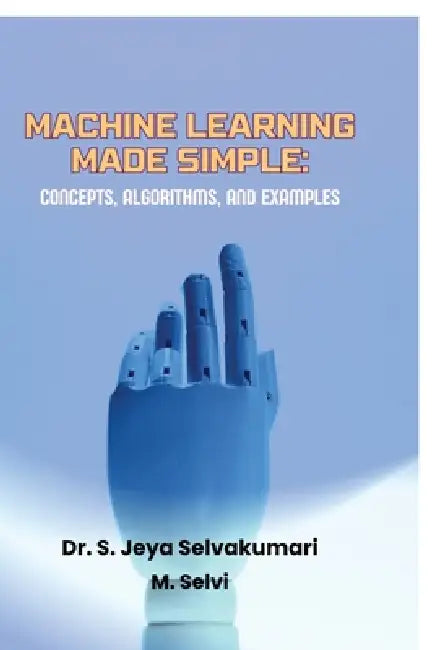 Machine Learning Made Simple: Concepts, Algorithms, and Examples by Dr S Jeya Selvakumari