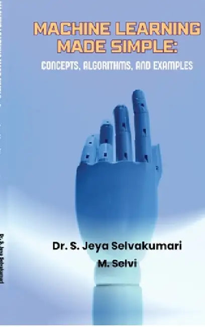 Machine Learning Made Simple: Concepts, Algorithms, and Examples by Dr S Jeya Selvakumari