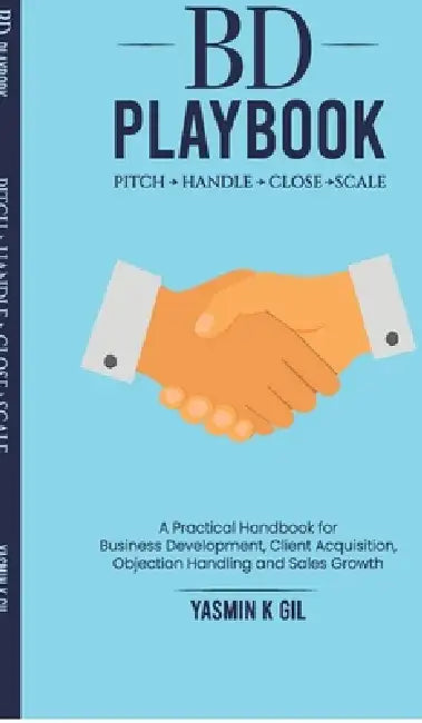 BD Playbook: Pitch. Handle. Close. Scale: A Practical Handbook for Business Development, Client Acquisition, Objection Handling and Sales Growth by Yasmin K Gil