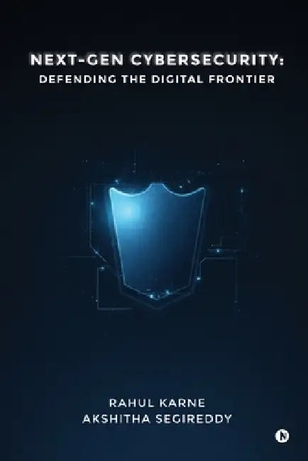 Next-Gen Cybersecurity: Defending the Digital Frontier by Rahul Karne, Akshitha Segireddy