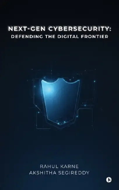 Next-Gen Cybersecurity: Defending the Digital Frontier by Rahul Karne, Akshitha Segireddy