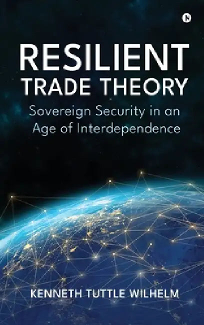 Resilient Trade Theory: Sovereign Security in an Age of Interdependence by Kenneth Tuttle Wilhelm