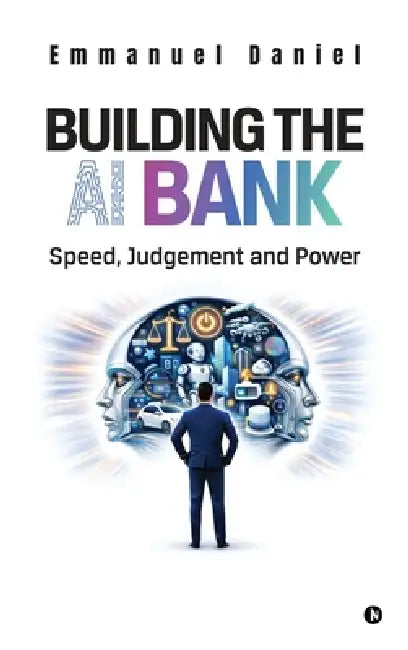 Building the AI Bank: Speed, Judgment and Power by Emmanuel Daniel