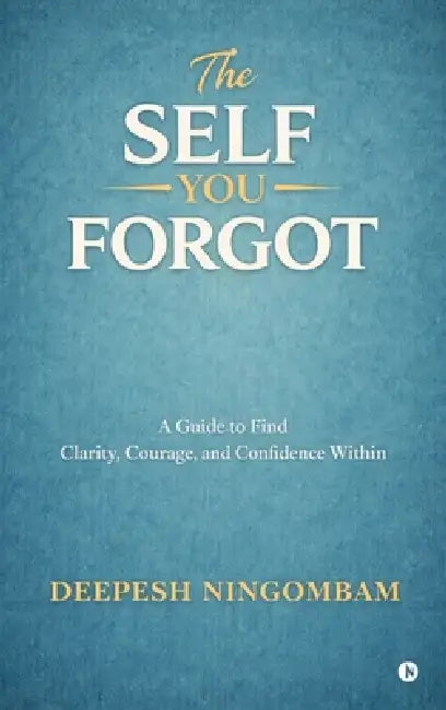 The Self You Forgot: A Guide to Find Clarity, Courage, and Confidence Within by Deepesh Ningombam