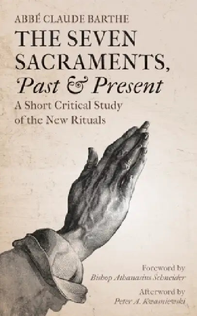 The Seven Sacraments, Past and Present: A Short Critical Study of the New Rituals by Abbé Claude Barthe, Karen Darantière, Peter A. Kwasniewski