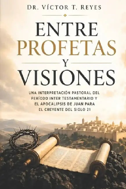 Entre Profetas y Visiones: Una interpretación pastoral del período inter testamentario y el apocalipsis de Juan para el creyente del siglo 21 by Editorial Tinta Sin Fronteras, Víctor T. Reyes