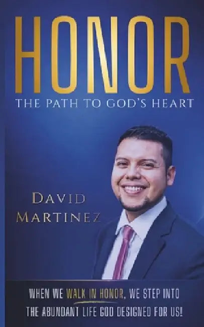 Honor - The Path To God's Heart: When We Walk In Honor, We Step Into The Abundant Life God Designed For Us! by David Martinez