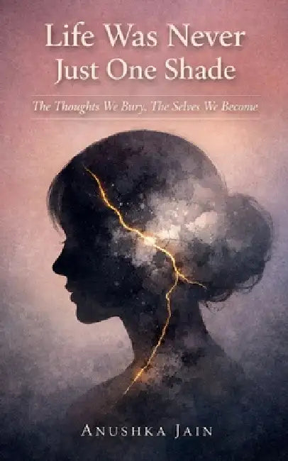 Life Was Never Just One Shade: The Thoughts We Bury, The Selves We Become by Anushka Jain