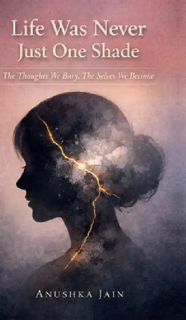 Life Was Never Just One Shade: The Thoughts We Bury, The Selves We Become by Anushka Jain
