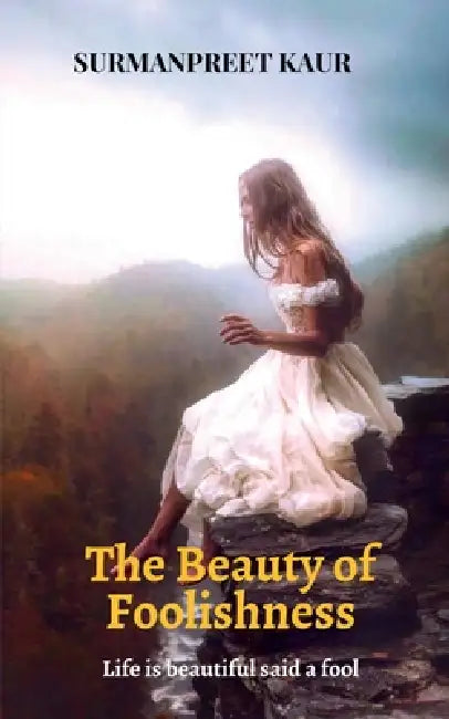 The Beauty of Foolishness: Life is Beautiful said a Fool by Surmanpreet Kaur