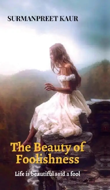 The Beauty of Foolishness: Life is Beautiful said a Fool by Surmanpreet Kaur