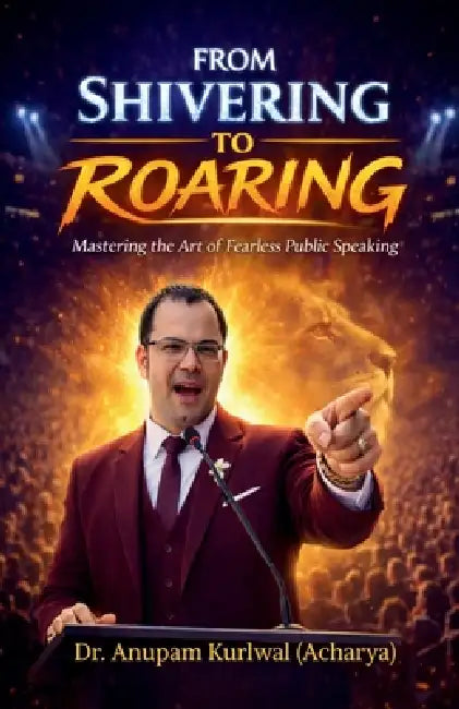 From Shivering to Roaring: Mastering the Art of Fearless Public Speaking by Dr Anupam Kurlwal (Acharya)
