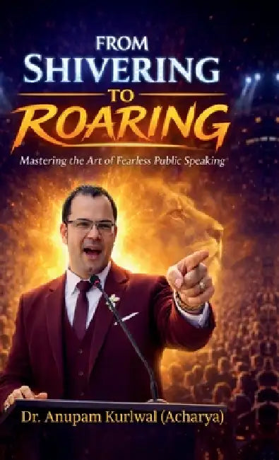 From Shivering to Roaring: Mastering the Art of Fearless Public Speaking by Dr Anupam Kurlwal (Acharya)