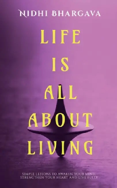 Life is All About Living: Simple Lessons to Awaken Your Mind, Strengthen Your Heart, And Live Fully by Nidhi Bhargava