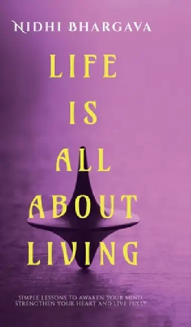 Life is All About Living: Simple Lessons to Awaken Your Mind, Strengthen Your Heart, And Live Fully by Nidhi Bhargava