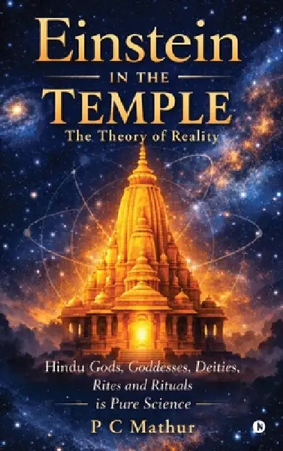 Einstein in the Temple: Hindu Gods, Goddesses, Deities, Rites and Rituals is Pure Science: The Theory of Reality by P C Mathur