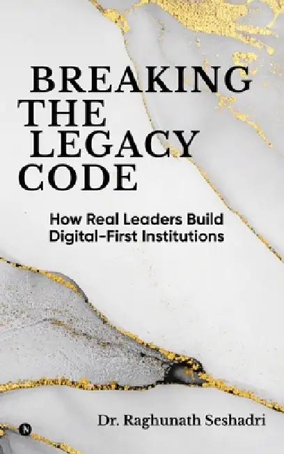 Breaking the Legacy Code: How Real Leaders Build Digital-First Institutions by Dr Raghunath Seshadri