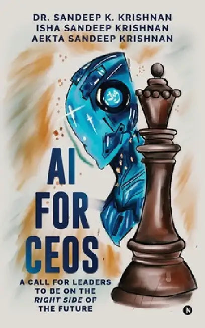 AI for CEOs: A Call for Leaders to be on the Right Side of the Future by Dr Sandeep K Krishnan, Isha Sandeep Krishnan, Aekta Sandeep Krishnan