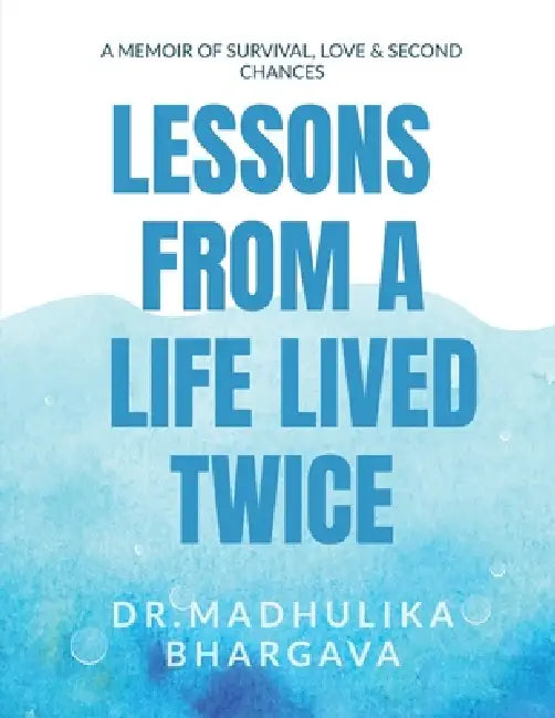 Lessons from a Life Lived Twice: A Memoir of Survival, Love, and Second Chances by Dr Madhulika Bhargava