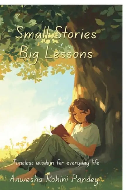 Small Stories Big Lessons: Timeless wisdom for everyday life by Anwesha Rohini Pandey