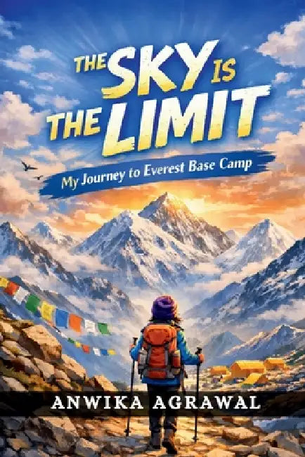The Sky Is the Limit: My Journey to Everest Base Camp by Anwika Agrawal