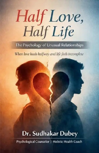 Half Love, Half Life: The Psychology of Unusual Relationships When love heals halfway and life feels incomplete by Dr Sudhakar Dubey